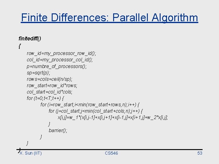 Finite Differences: Parallel Algorithm finitediff() { row_id=my_processor_row_id(); col_id=my_processor_col_id(); p=numbre_of_processors(); sp=sqrt(p); rows=cols=ceil(n/sp); row_start=row_id*rows; col_start=col_id*cols; for