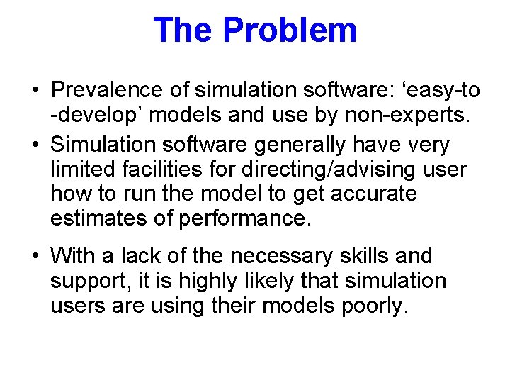 The Problem • Prevalence of simulation software: ‘easy-to -develop’ models and use by non-experts. The Problem • Prevalence of simulation software: ‘easy-to -develop’ models and use by non-experts.