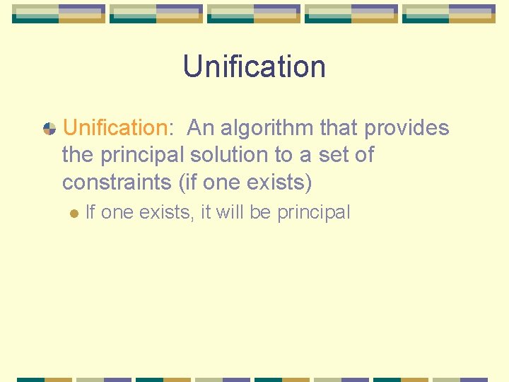 Unification: An algorithm that provides the principal solution to a set of constraints (if
