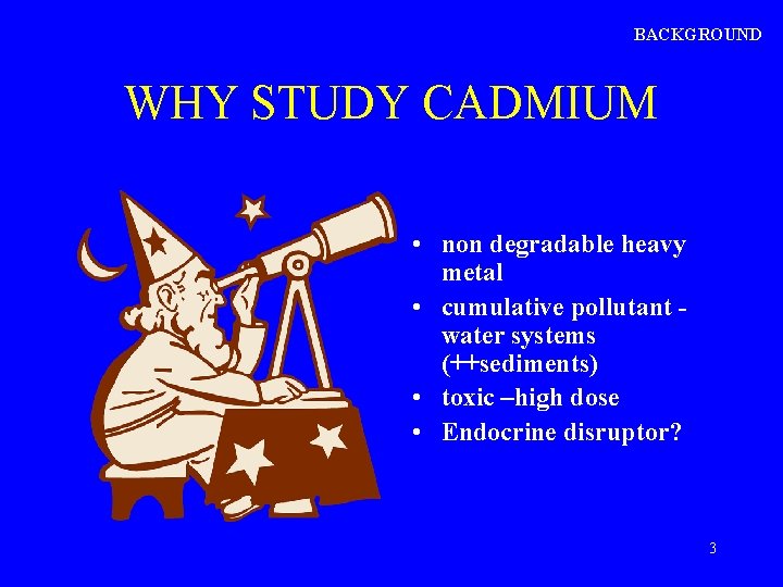BACKGROUND WHY STUDY CADMIUM • non degradable heavy metal • cumulative pollutant water systems