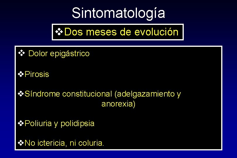 Sintomatología v. Dos meses de evolución v Dolor epigástrico v. Pirosis v. Síndrome constitucional Sintomatología v. Dos meses de evolución v Dolor epigástrico v. Pirosis v. Síndrome constitucional