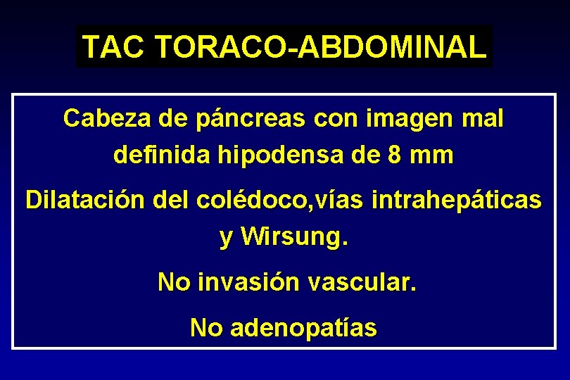TAC TORACO-ABDOMINAL Cabeza de páncreas con imagen mal definida hipodensa de 8 mm Dilatación TAC TORACO-ABDOMINAL Cabeza de páncreas con imagen mal definida hipodensa de 8 mm Dilatación