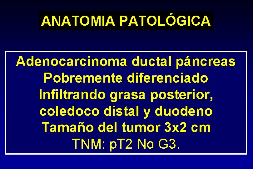 ANATOMIA PATOLÓGICA Adenocarcinoma ductal páncreas Pobremente diferenciado Infiltrando grasa posterior, coledoco distal y duodeno ANATOMIA PATOLÓGICA Adenocarcinoma ductal páncreas Pobremente diferenciado Infiltrando grasa posterior, coledoco distal y duodeno