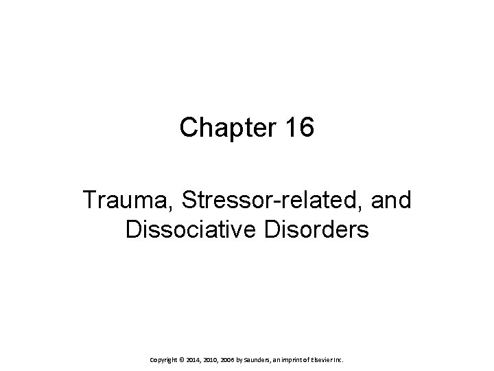 Chapter 16 Trauma, Stressor-related, and Dissociative Disorders Copyright © 2014, 2010, 2006 by Saunders,