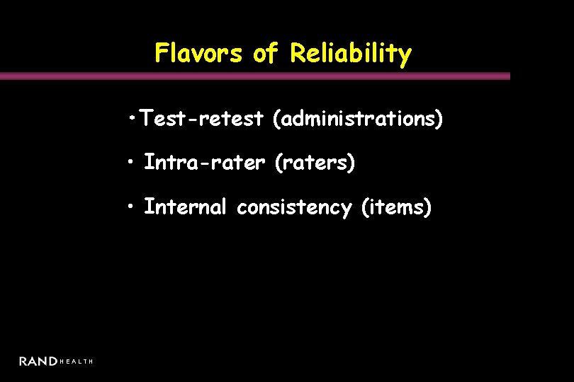 Flavors of Reliability • Test-retest (administrations) • Intra-rater (raters) • Internal consistency (items) HEALTH