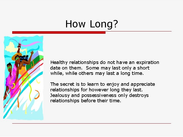 How Long? Healthy relationships do not have an expiration date on them. Some may