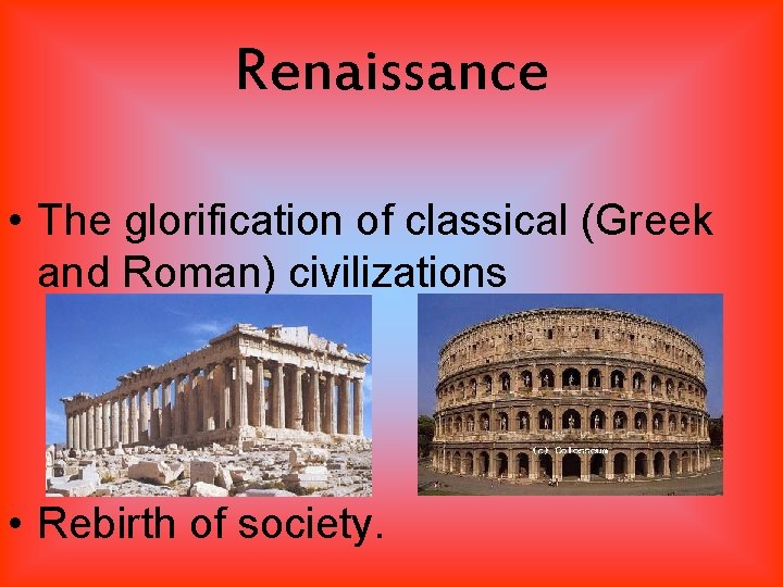 Renaissance • The glorification of classical (Greek and Roman) civilizations • Rebirth of society.