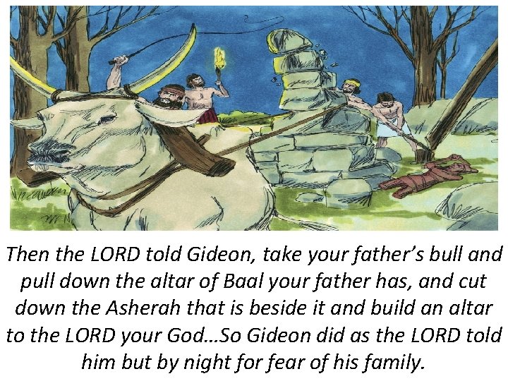 Then the LORD told Gideon, take your father’s bull and pull down the altar
