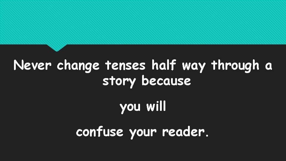 Never change tenses half way through a story because you will confuse your reader.