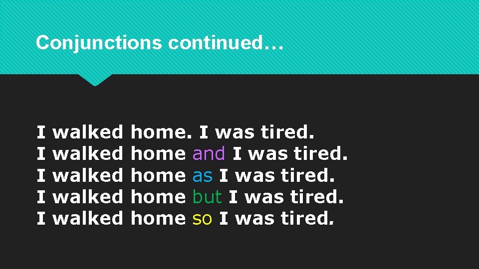 Conjunctions continued… I walked home. I was tired. I walked home and I was