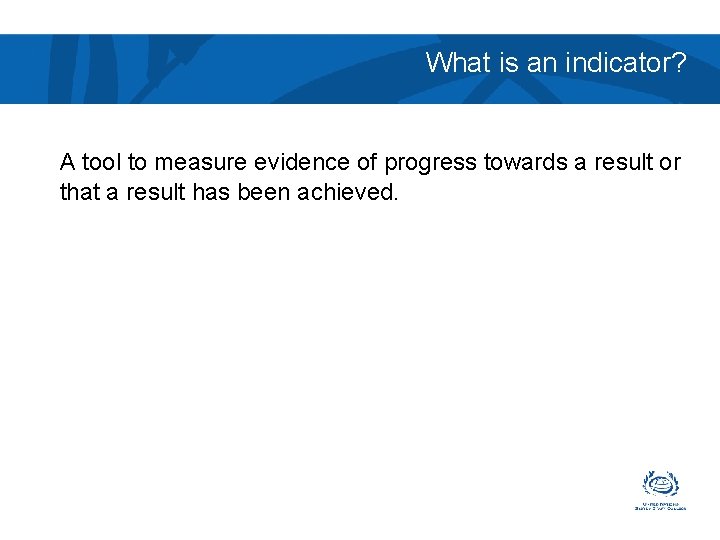 What is an indicator? A tool to measure evidence of progress towards a result