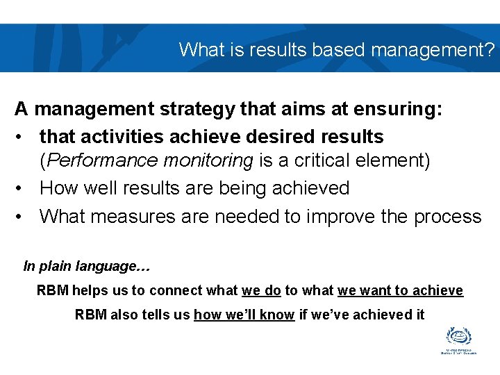 What is results based management? A management strategy that aims at ensuring: • that