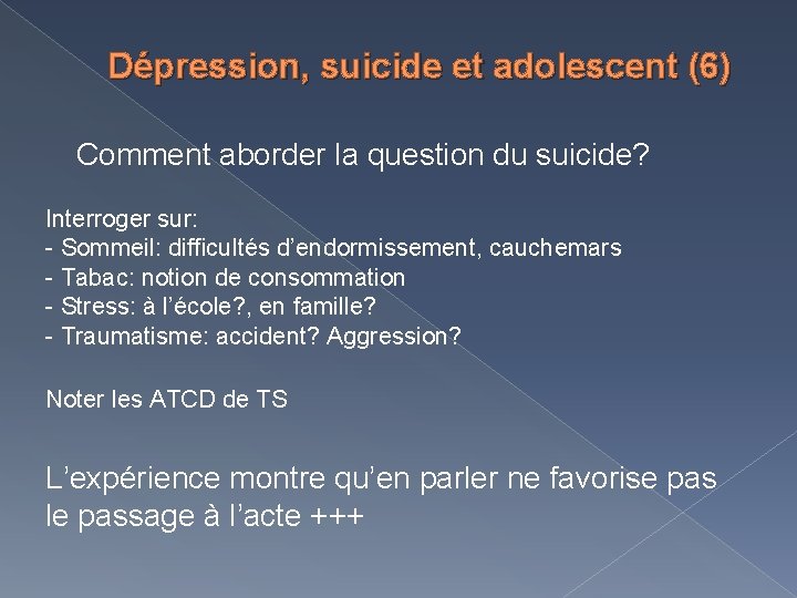 Dépression, suicide et adolescent (6) Comment aborder la question du suicide? Interroger sur: -