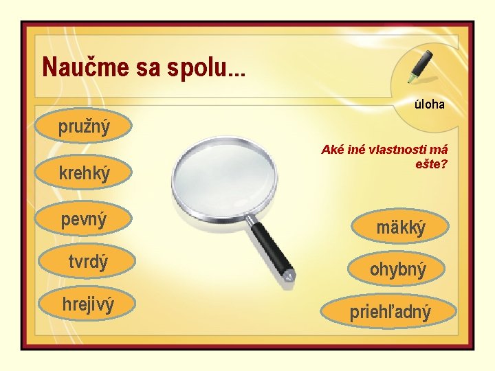 Naučme sa spolu. . . úloha pružný krehký Aké iné vlastnosti má ešte? pevný