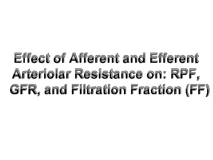 Effect of Afferent and Efferent Arteriolar Resistance on: RPF, GFR, and Filtration Fraction (FF)