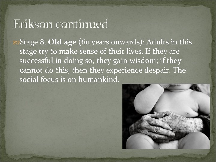 Erikson continued Stage 8. Old age (60 years onwards): Adults in this stage try Erikson continued Stage 8. Old age (60 years onwards): Adults in this stage try