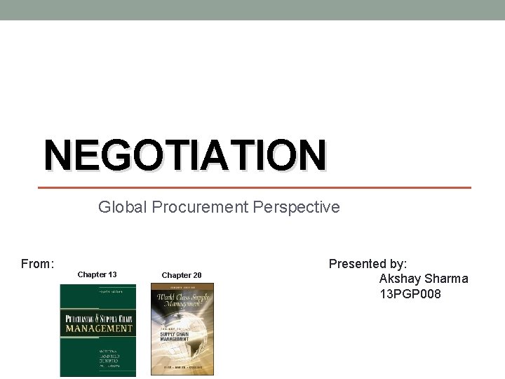 NEGOTIATION Global Procurement Perspective From: Chapter 13 Chapter 20 Presented by: Akshay Sharma 13