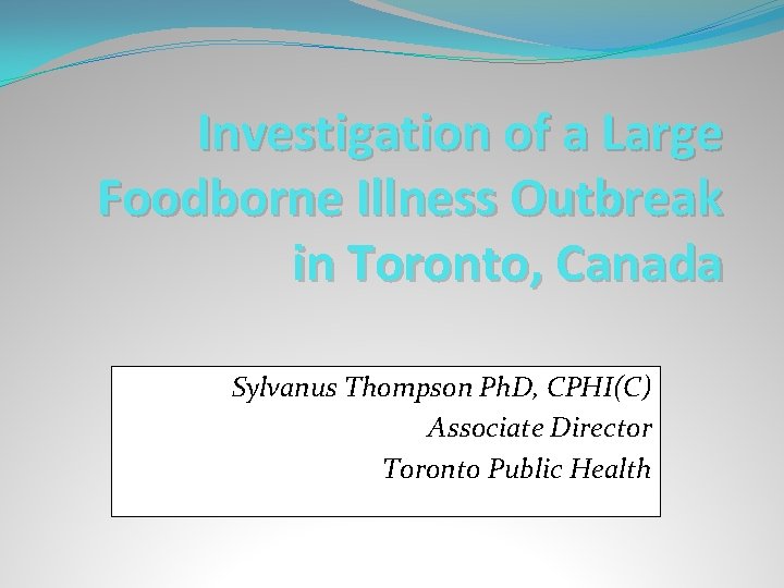 Investigation of a Large Foodborne Illness Outbreak in Toronto, Canada Sylvanus Thompson Ph. D,