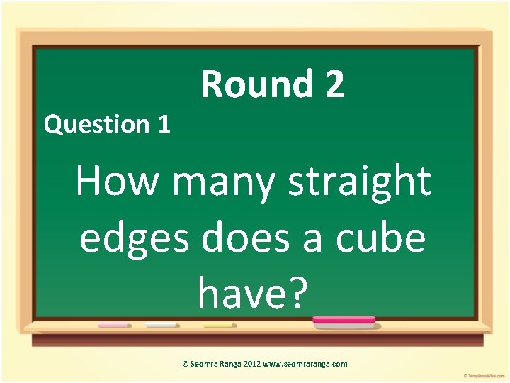Question 1 Round 2 How many straight edges does a cube have? © Seomra