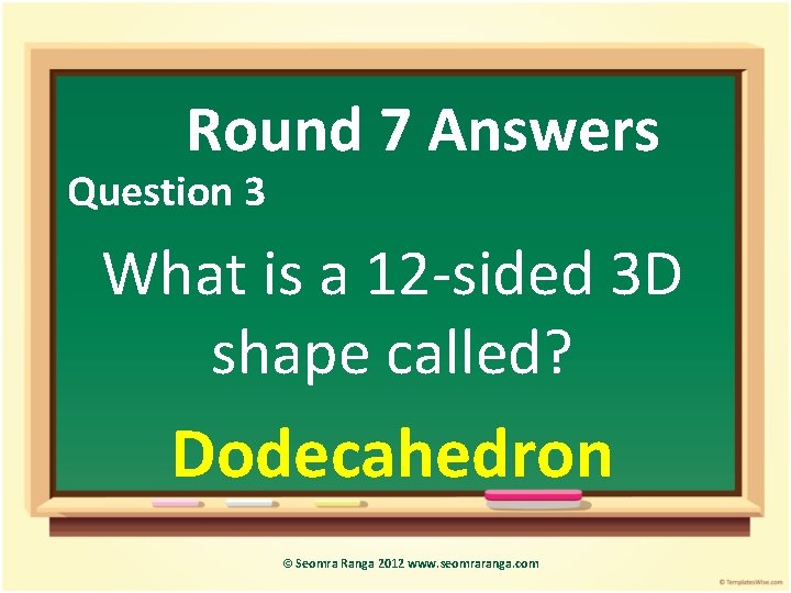 Round 7 Answers Question 3 What is a 12 -sided 3 D shape called?