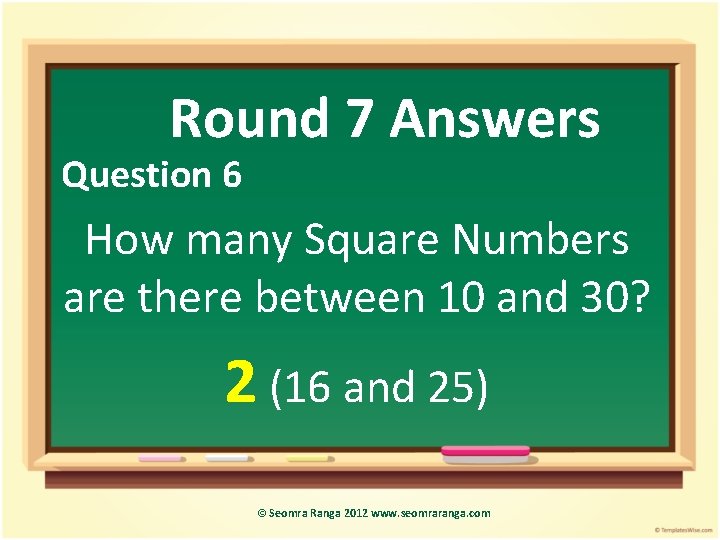 Round 7 Answers Question 6 How many Square Numbers are there between 10 and