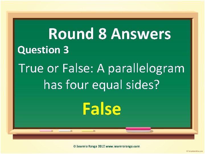 Round 8 Answers Question 3 True or False: A parallelogram has four equal sides?