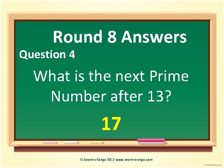 Round 8 Answers Question 4 What is the next Prime Number after 13? 17