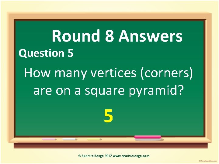 Round 8 Answers Question 5 How many vertices (corners) are on a square pyramid?