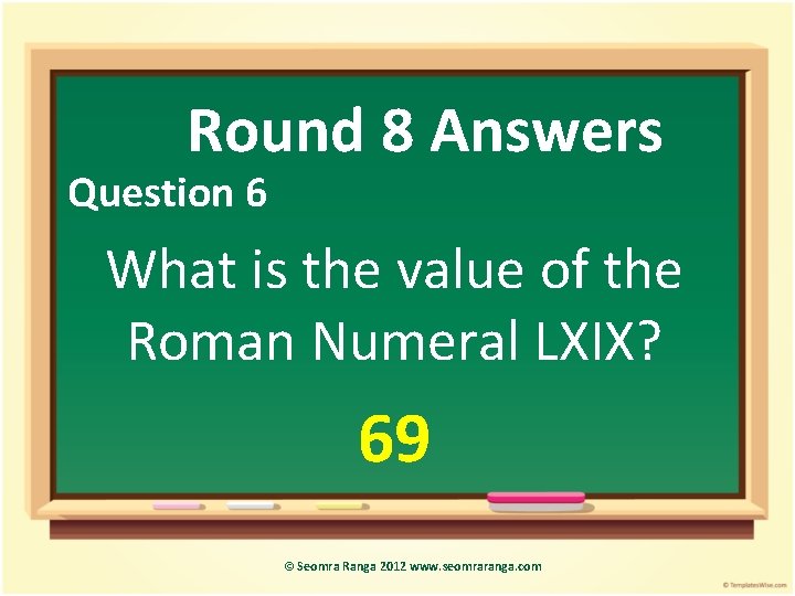 Round 8 Answers Question 6 What is the value of the Roman Numeral LXIX?