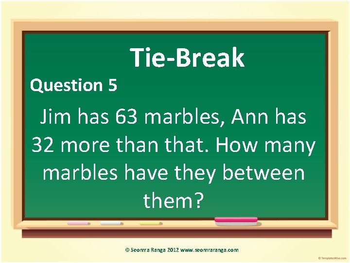 Question 5 Tie-Break Jim has 63 marbles, Ann has 32 more than that. How