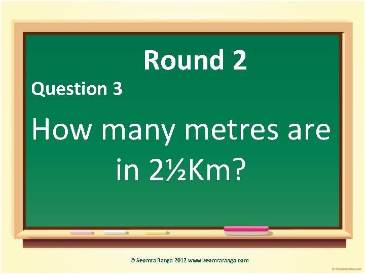 Question 3 Round 2 How many metres are in 2½Km? © Seomra Ranga 2012