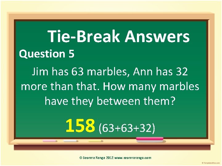 Tie-Break Answers Question 5 Jim has 63 marbles, Ann has 32 more than that.