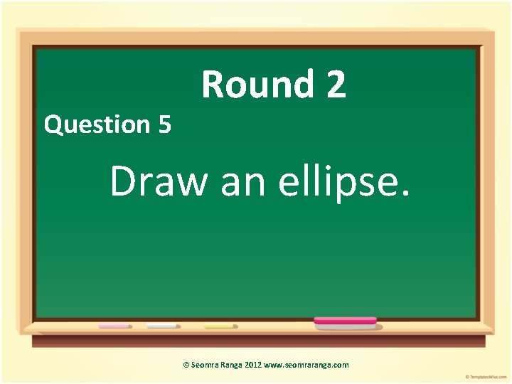 Question 5 Round 2 Draw an ellipse. © Seomra Ranga 2012 www. seomraranga. com