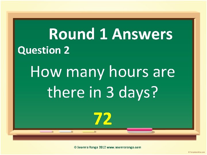 Round 1 Answers Question 2 How many hours are there in 3 days? 72