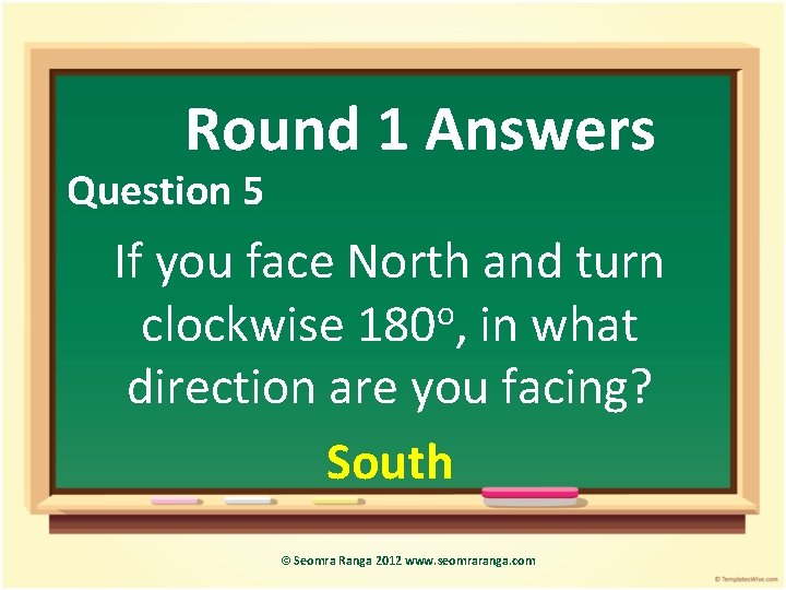 Round 1 Answers Question 5 If you face North and turn clockwise 180 o,