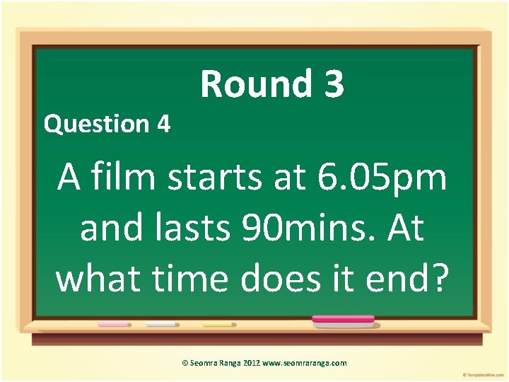 Question 4 Round 3 A film starts at 6. 05 pm and lasts 90