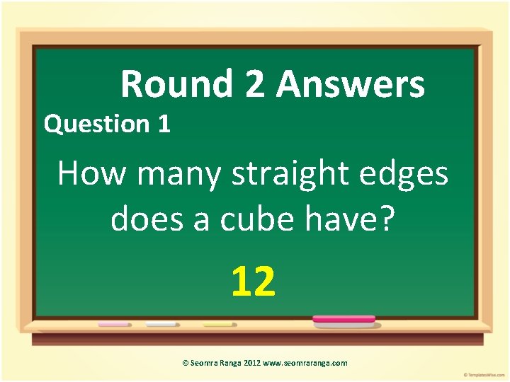 Round 2 Answers Question 1 How many straight edges does a cube have? 12