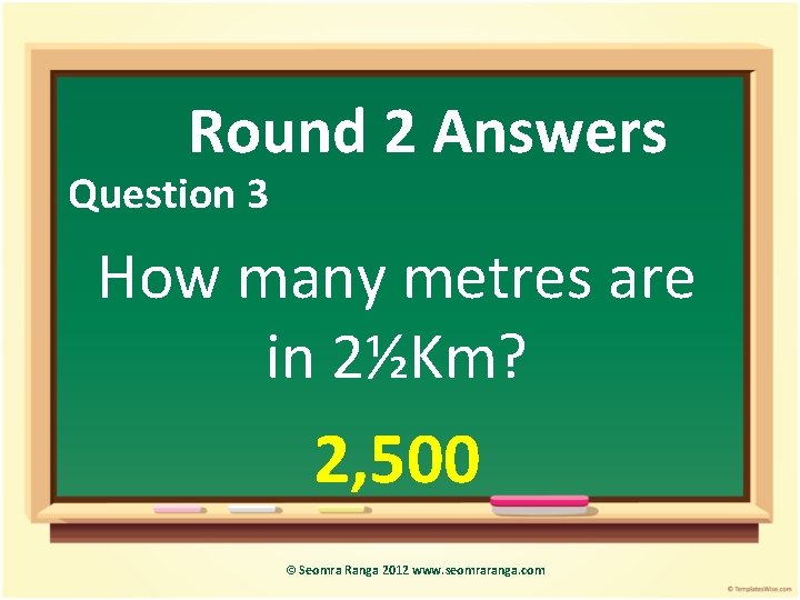 Round 2 Answers Question 3 How many metres are in 2½Km? 2, 500 ©