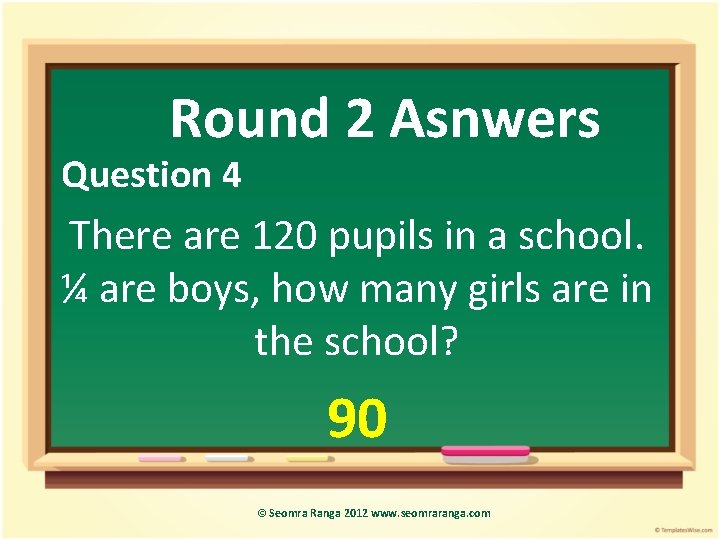 Round 2 Asnwers Question 4 There are 120 pupils in a school. ¼ are