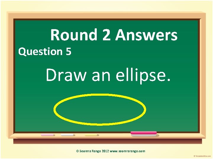 Round 2 Answers Question 5 Draw an ellipse. © Seomra Ranga 2012 www. seomraranga.