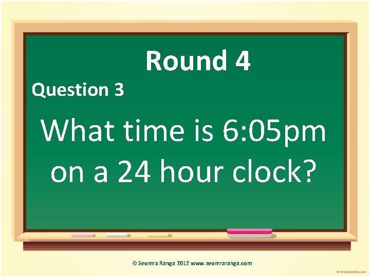 Question 3 Round 4 What time is 6: 05 pm on a 24 hour