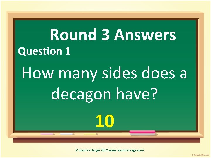 Round 3 Answers Question 1 How many sides does a decagon have? 10 ©