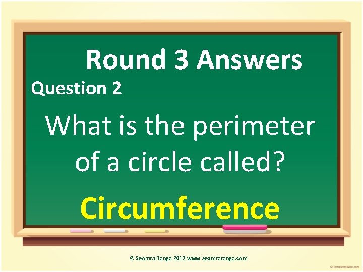 Round 3 Answers Question 2 What is the perimeter of a circle called? Circumference