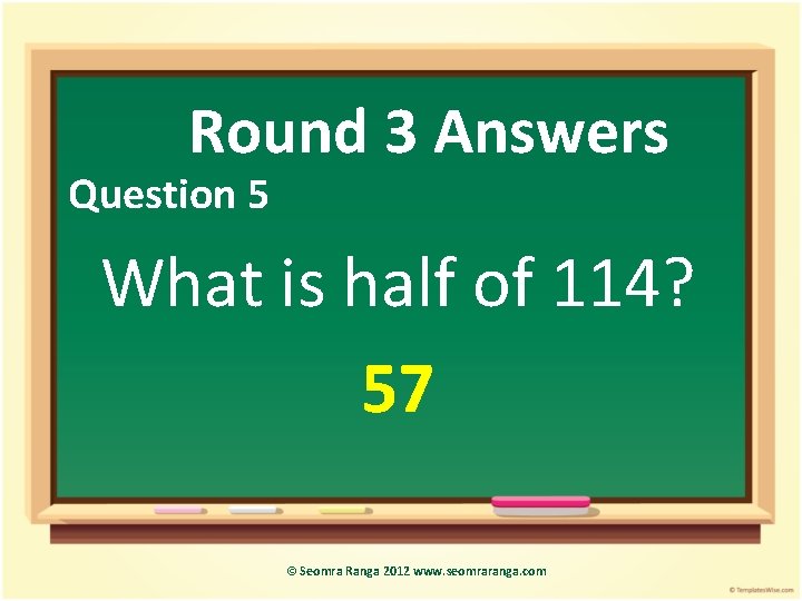 Round 3 Answers Question 5 What is half of 114? 57 © Seomra Ranga