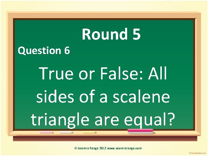 Question 6 Round 5 True or False: All sides of a scalene triangle are