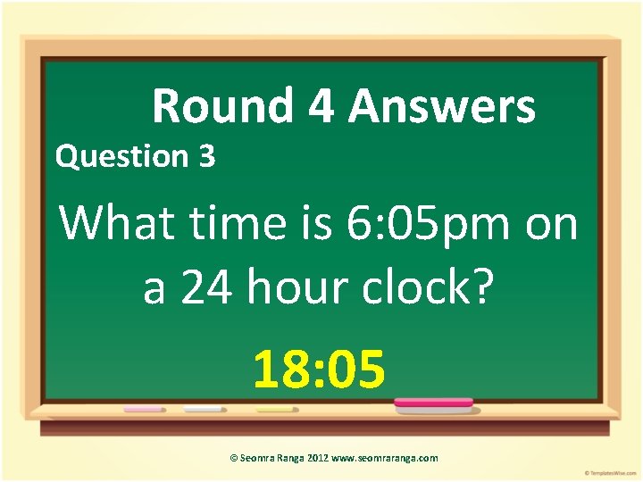 Round 4 Answers Question 3 What time is 6: 05 pm on a 24