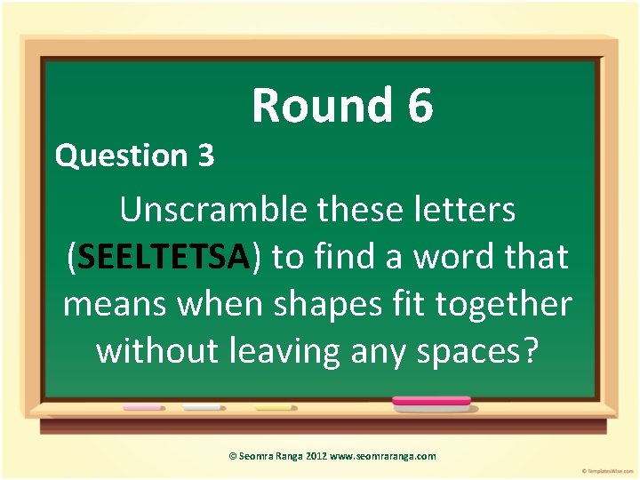 Question 3 Round 6 Unscramble these letters (SEELTETSA) to find a word that means