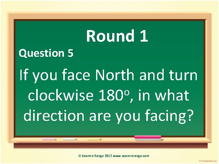 Question 5 Round 1 If you face North and turn o clockwise 180 ,