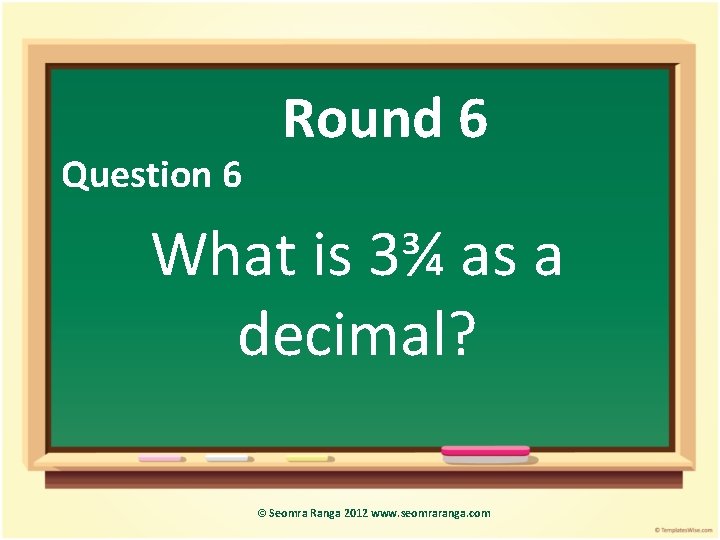 Question 6 Round 6 What is 3¾ as a decimal? © Seomra Ranga 2012