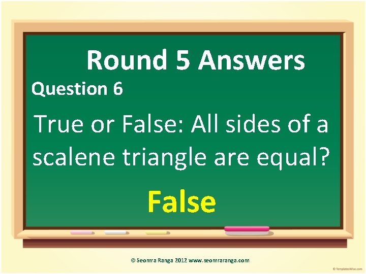 Round 5 Answers Question 6 True or False: All sides of a scalene triangle